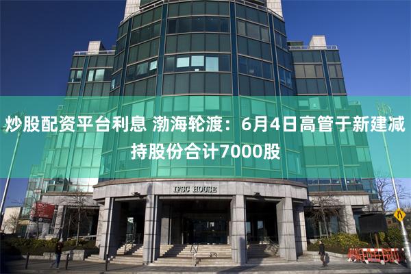 炒股配资平台利息 渤海轮渡：6月4日高管于新建减持股份合计7000股