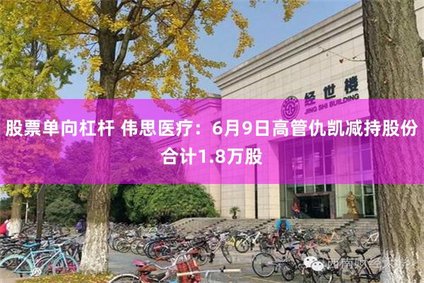 股票单向杠杆 伟思医疗：6月9日高管仇凯减持股份合计1.8万股