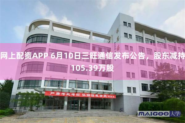 网上配资APP 6月10日三旺通信发布公告，股东减持105.39万股