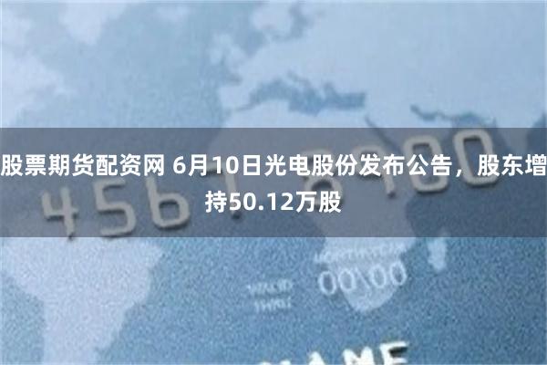 股票期货配资网 6月10日光电股份发布公告，股东增持50.12万股