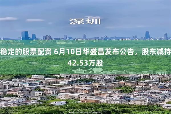 稳定的股票配资 6月10日华盛昌发布公告，股东减持42.53万股