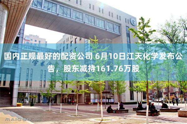 国内正规最好的配资公司 6月10日江天化学发布公告，股东减持161.76万股