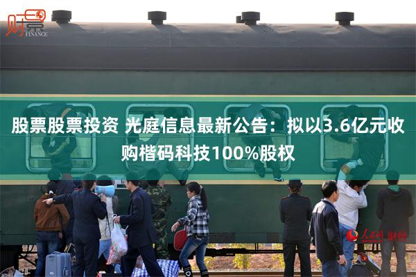 股票股票投资 光庭信息最新公告：拟以3.6亿元收购楷码科技100%股权