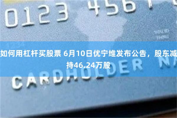 如何用杠杆买股票 6月10日优宁维发布公告，股东减持46.24万股