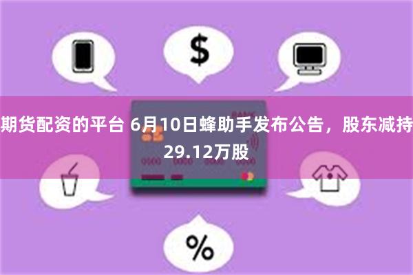 期货配资的平台 6月10日蜂助手发布公告，股东减持29.12万股