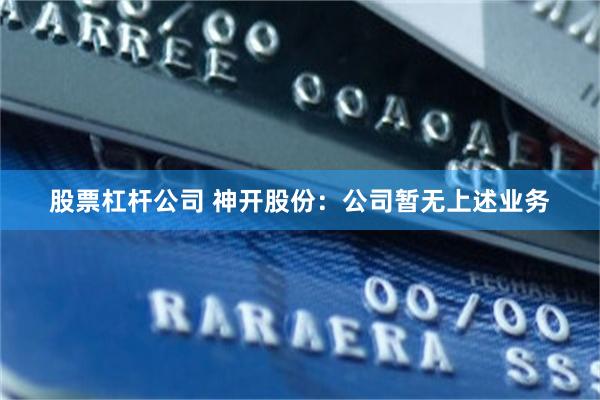 股票杠杆公司 神开股份：公司暂无上述业务