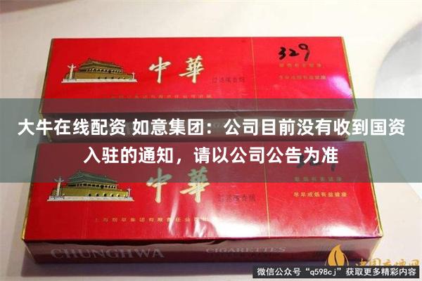 大牛在线配资 如意集团：公司目前没有收到国资入驻的通知，请以公司公告为准