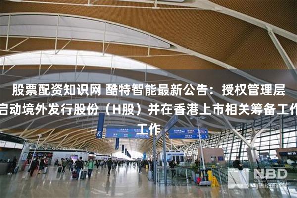 股票配资知识网 酷特智能最新公告：授权管理层启动境外发行股份（H股）并在香港上市相关筹备工作