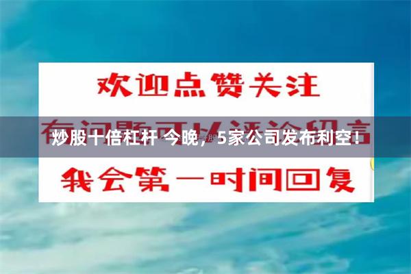 炒股十倍杠杆 今晚，5家公司发布利空！