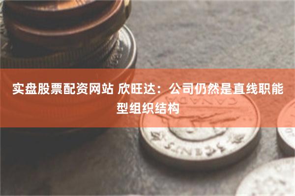 实盘股票配资网站 欣旺达：公司仍然是直线职能型组织结构