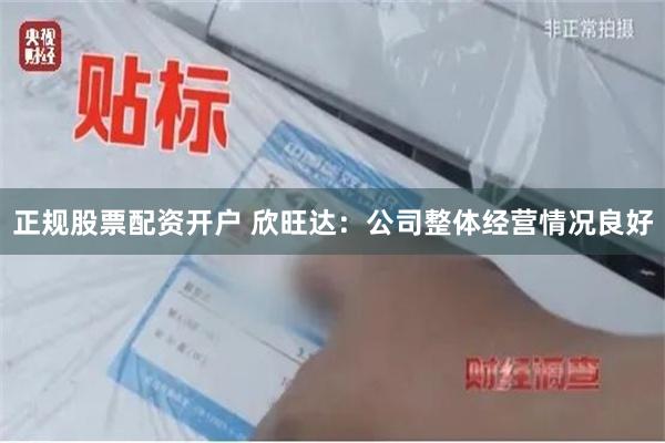 正规股票配资开户 欣旺达：公司整体经营情况良好
