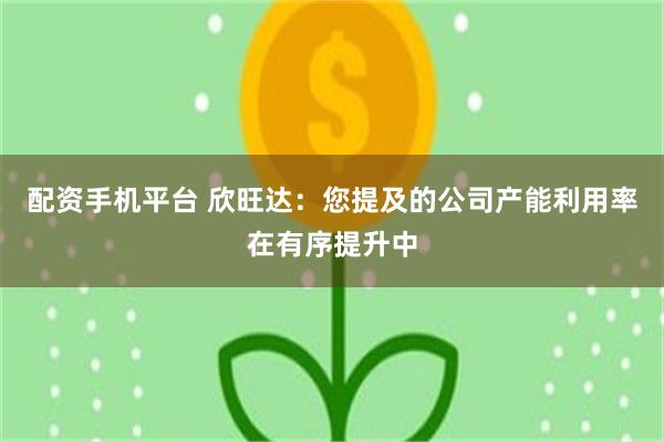 配资手机平台 欣旺达：您提及的公司产能利用率在有序提升中