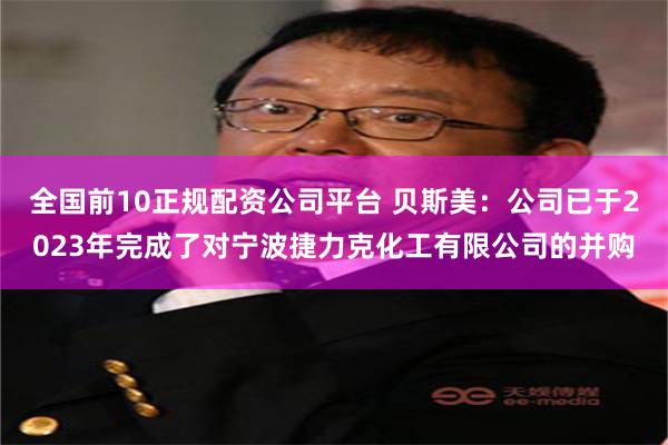全国前10正规配资公司平台 贝斯美：公司已于2023年完成了对宁波捷力克化工有限公司的并购