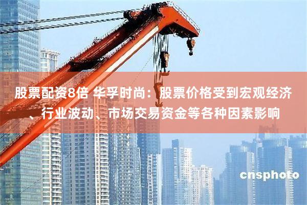 股票配资8倍 华孚时尚：股票价格受到宏观经济、行业波动、市场交易资金等各种因素影响