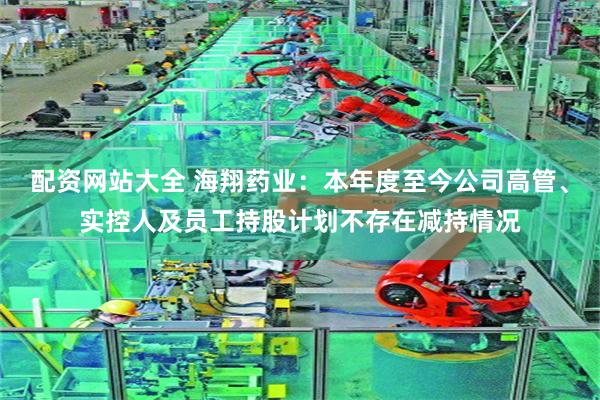 配资网站大全 海翔药业：本年度至今公司高管、实控人及员工持股计划不存在减持情况