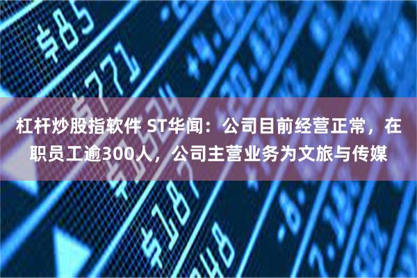 杠杆炒股指软件 ST华闻：公司目前经营正常，在职员工逾300人，公司主营业务为文旅与传媒