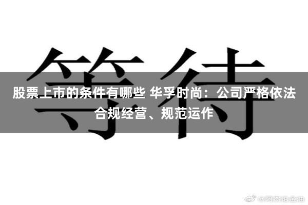 股票上市的条件有哪些 华孚时尚：公司严格依法合规经营、规范运作