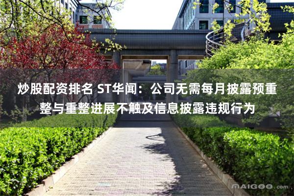 炒股配资排名 ST华闻：公司无需每月披露预重整与重整进展不触及信息披露违规行为