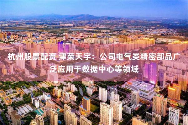 杭州股票配资 津荣天宇：公司电气类精密部品广泛应用于数据中心等领域
