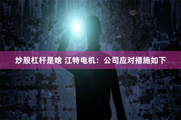 炒股杠杆是啥 江特电机：公司应对措施如下