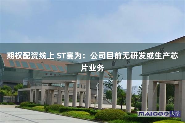 期权配资线上 ST赛为：公司目前无研发或生产芯片业务