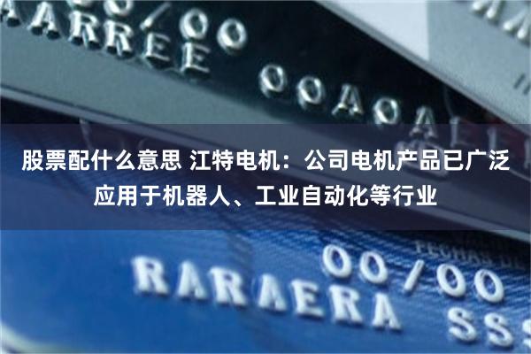 股票配什么意思 江特电机：公司电机产品已广泛应用于机器人、工业自动化等行业