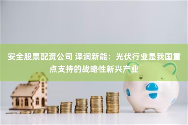 安全股票配资公司 泽润新能：光伏行业是我国重点支持的战略性新兴产业
