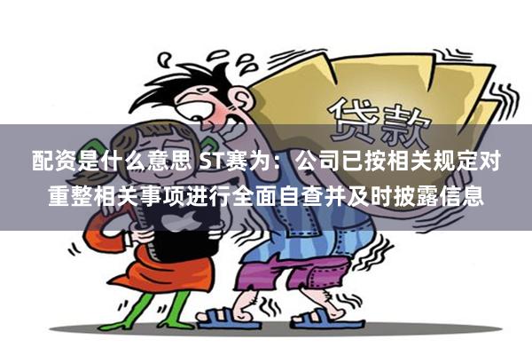 配资是什么意思 ST赛为：公司已按相关规定对重整相关事项进行全面自查并及时披露信息