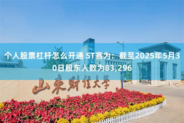个人股票杠杆怎么开通 ST赛为：截至2025年5月30日股东人数为83,296