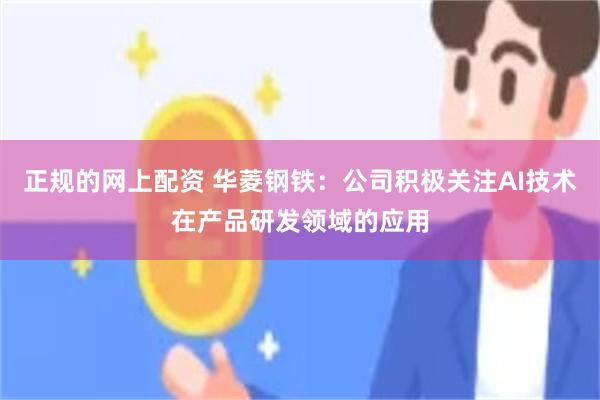 正规的网上配资 华菱钢铁：公司积极关注AI技术在产品研发领域的应用