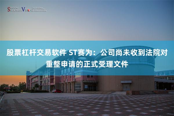 股票杠杆交易软件 ST赛为：公司尚未收到法院对重整申请的正式受理文件