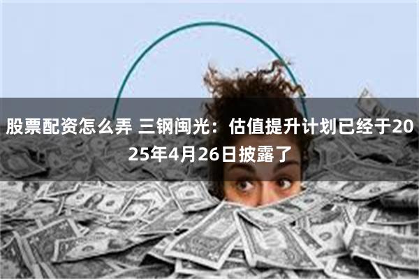 股票配资怎么弄 三钢闽光：估值提升计划已经于2025年4月26日披露了