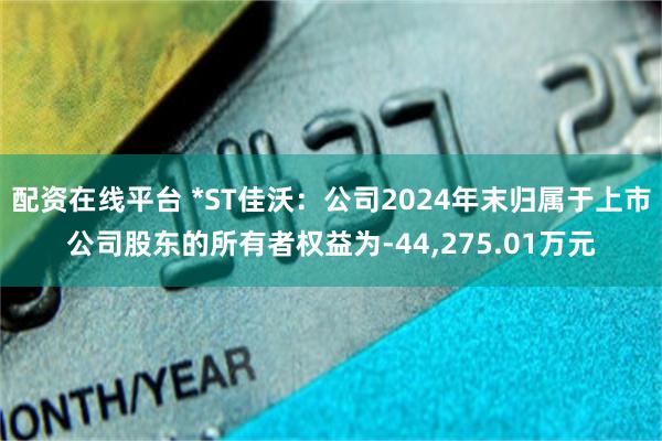 配资在线平台 *ST佳沃：公司2024年末归属于上市公司股东的所有者权益为-44,275.01万元