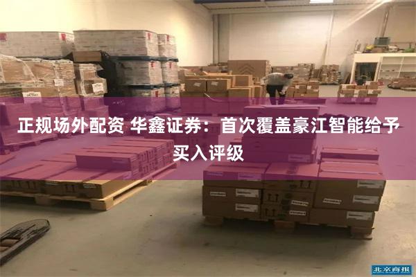 正规场外配资 华鑫证券：首次覆盖豪江智能给予买入评级