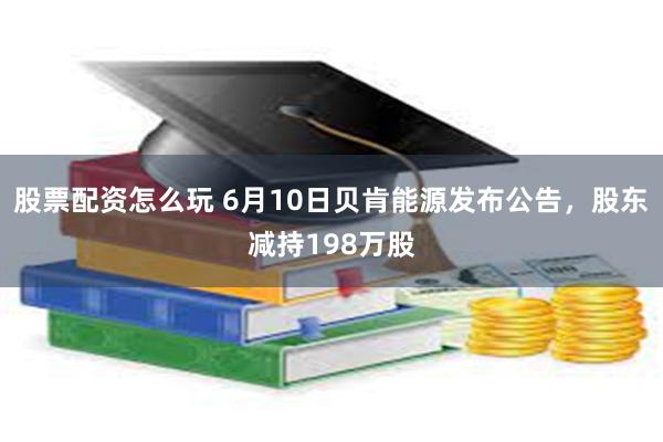 股票配资怎么玩 6月10日贝肯能源发布公告，股东减持198万股