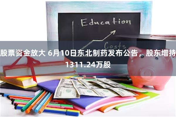 股票资金放大 6月10日东北制药发布公告，股东增持1311.24万股