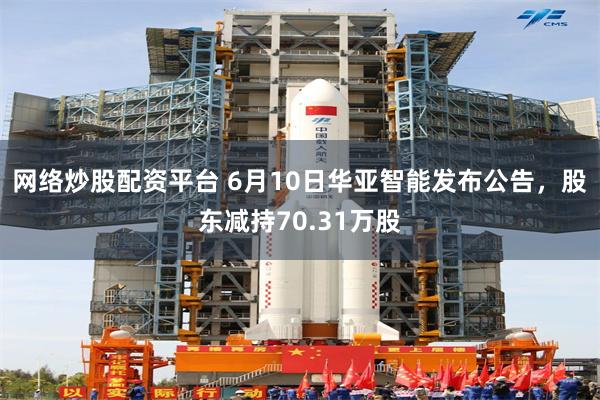 网络炒股配资平台 6月10日华亚智能发布公告，股东减持70.31万股