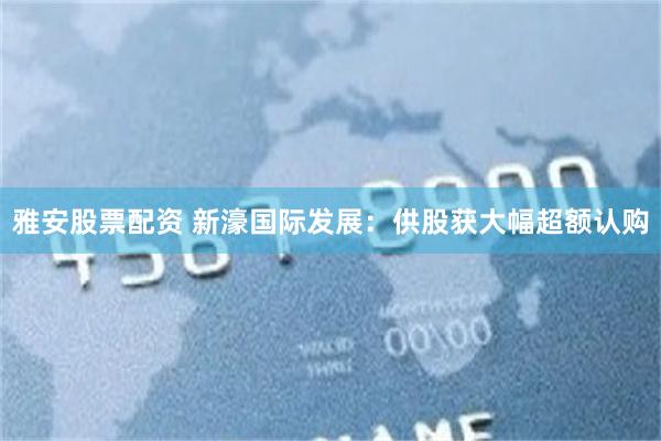 雅安股票配资 新濠国际发展：供股获大幅超额认购