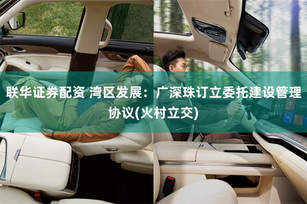 联华证券配资 湾区发展：广深珠订立委托建设管理协议(火村立交)