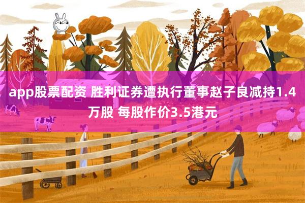 app股票配资 胜利证券遭执行董事赵子良减持1.4万股 每股作价3.5港元
