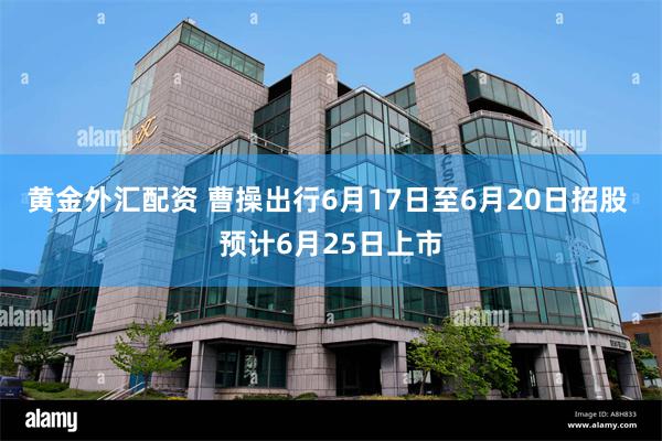 黄金外汇配资 曹操出行6月17日至6月20日招股 预计6月25日上市
