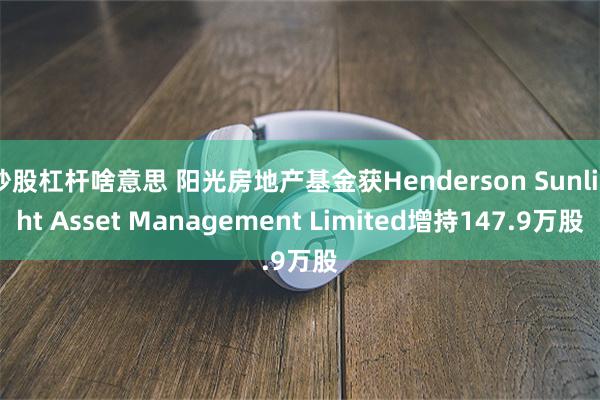 炒股杠杆啥意思 阳光房地产基金获Henderson Sunlight Asset Management Limited增持147.9万股