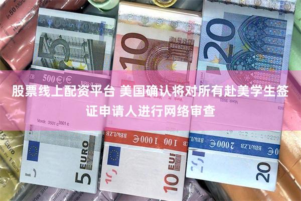股票线上配资平台 美国确认将对所有赴美学生签证申请人进行网络审查