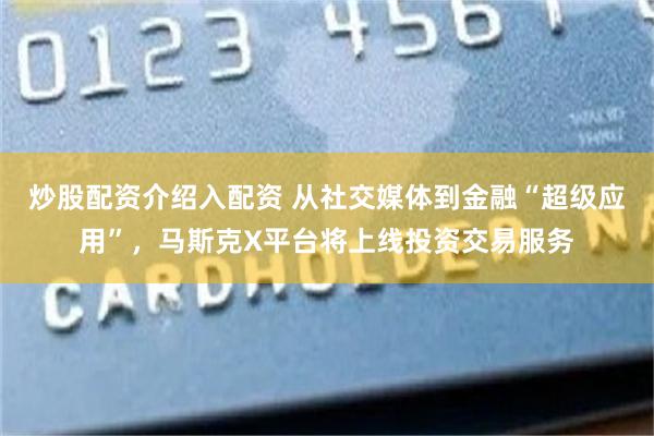 炒股配资介绍入配资 从社交媒体到金融“超级应用”，马斯克X平台将上线投资交易服务