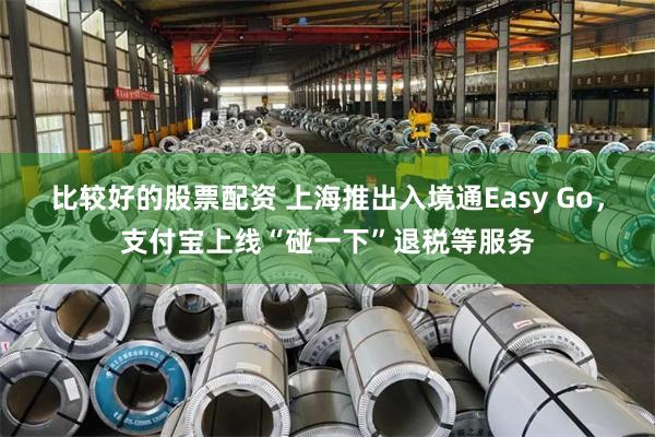 比较好的股票配资 上海推出入境通Easy Go，支付宝上线“碰一下”退税等服务