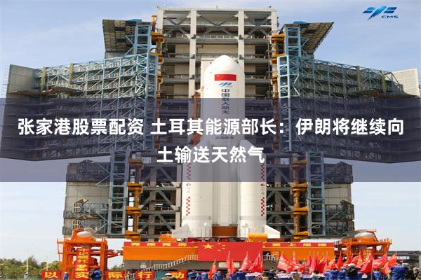张家港股票配资 土耳其能源部长：伊朗将继续向土输送天然气