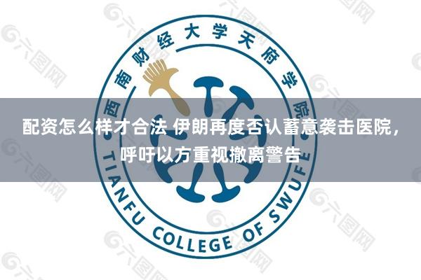 配资怎么样才合法 伊朗再度否认蓄意袭击医院，呼吁以方重视撤离警告