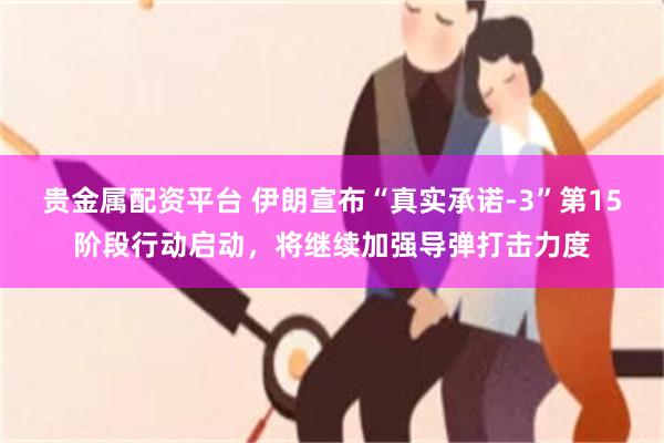 贵金属配资平台 伊朗宣布“真实承诺-3”第15阶段行动启动，将继续加强导弹打击力度