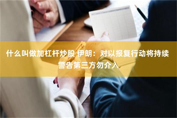 什么叫做加杠杆炒股 伊朗：对以报复行动将持续 警告第三方勿介入