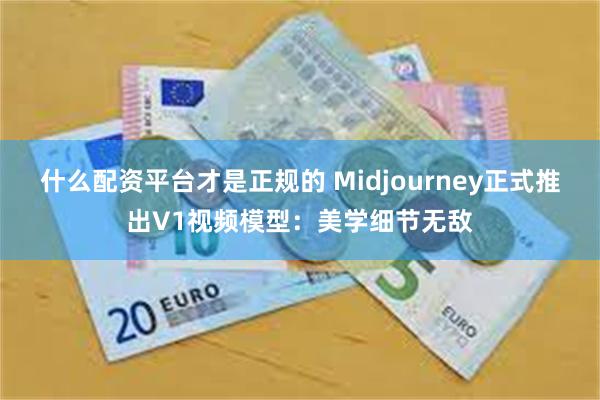 什么配资平台才是正规的 Midjourney正式推出V1视频模型：美学细节无敌